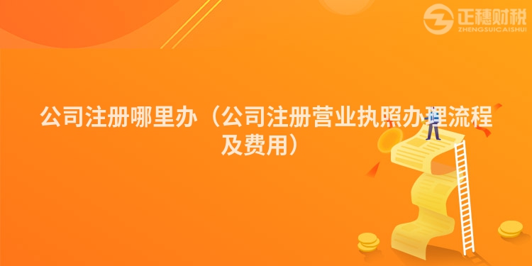 公司注册哪里办(公司注册营业执照办理流程及费用)