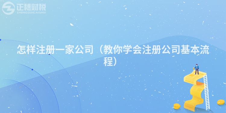 怎样注册一家公司(教你学会注册公司基本流程)