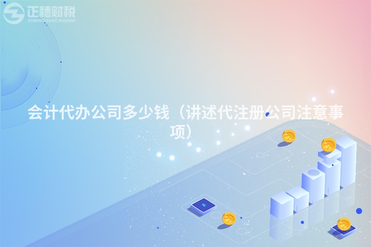 会计代办公司多少钱(讲述代注册公司注意事项)