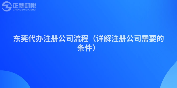 东莞代办注册公司流程(详解注册公司需要的条件)