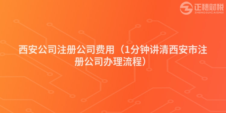 西安公司注册公司费用(1分钟讲清西安市注册公司办理流程)