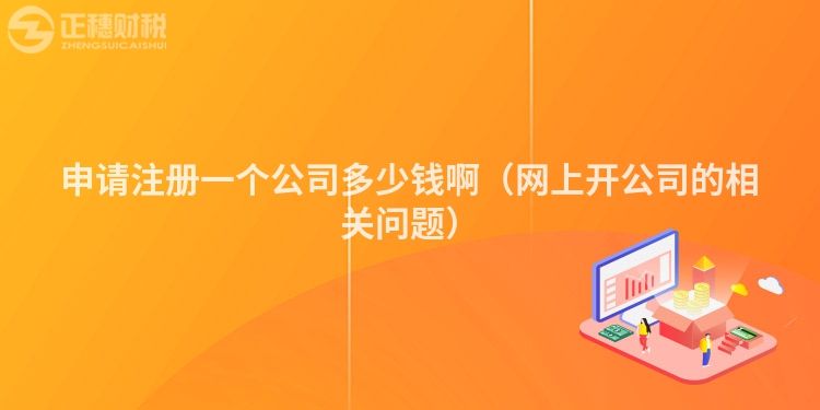 申请注册一个公司多少钱啊(网上开公司的相关问题)