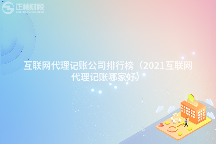 互联网代理记账公司排行榜（2023互联网代理记账哪家好）