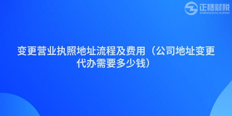 变更营业执照地址流程及费用（公司地址变更代办需要多少钱）