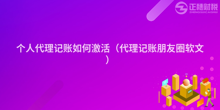 个人代理记账如何激活（代理记账朋友圈软文）