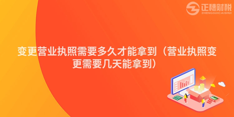 变更营业执照需要多久才能拿到（营业执照变更需要几天能拿到）