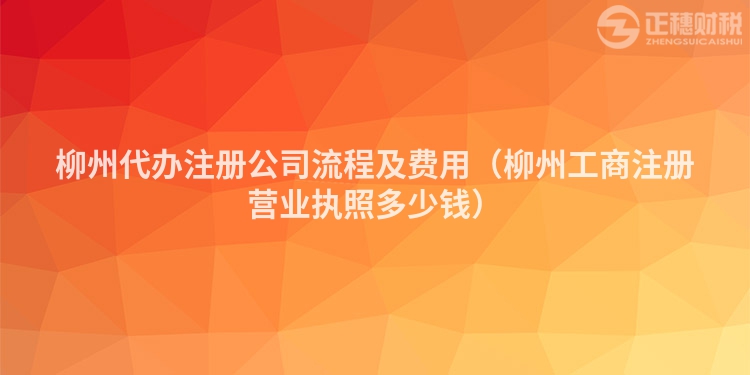 柳州代办注册公司流程及费用（柳州工商注册营业执照多少钱）