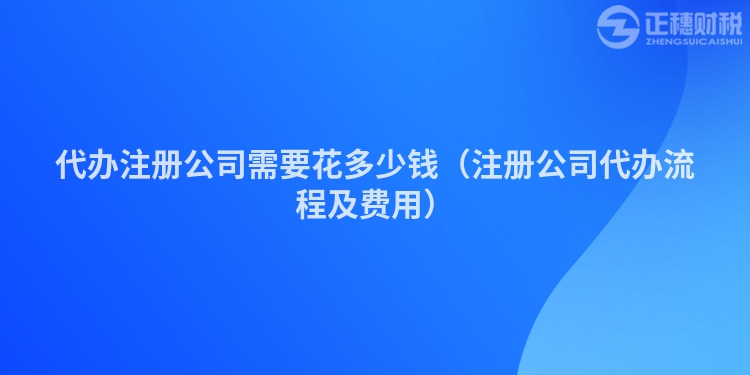 代办注册公司需要花多少钱（注册公司代办流程及费用）