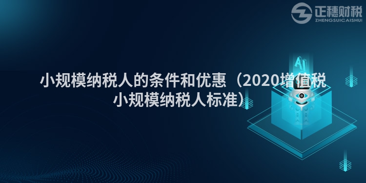 小规模纳税人的条件和优惠（2020增值税小规模纳税人标准）