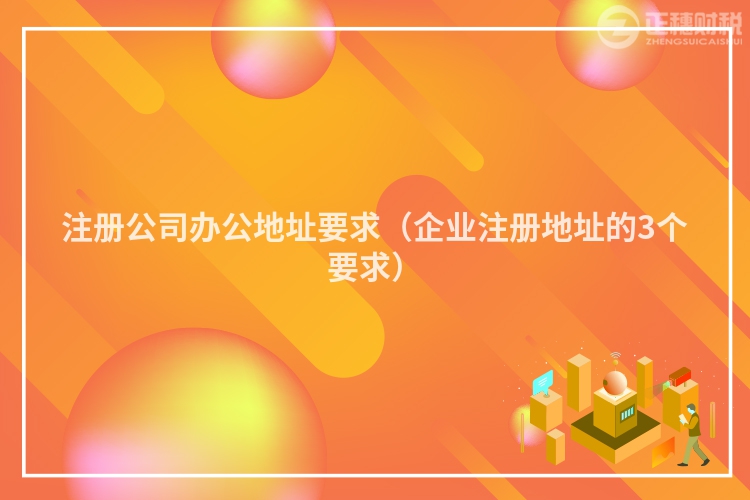 注册公司办公地址要求（企业注册地址的3个要求）