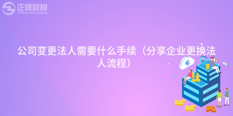 公司变更法人需要什么手续（分享企业更换法人流程）