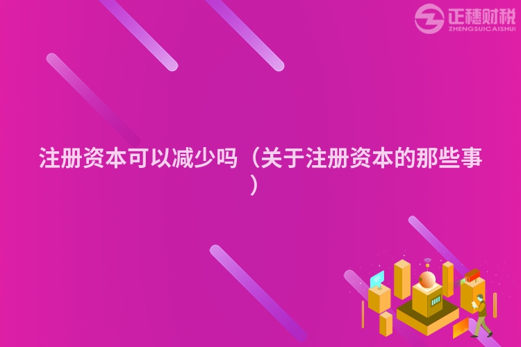 注册资本可以减少吗（关于注册资本的那些事）