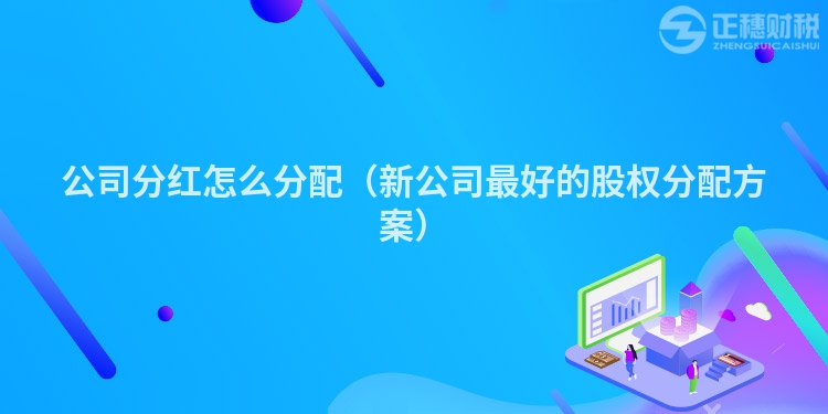 公司分红怎么分配（新公司最好的股权分配方案）