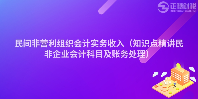 民间非营利组织会计实务收入（知识点精讲民非企业会计科目及账务处理）