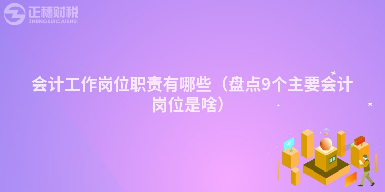 会计工作岗位职责有哪些（盘点9个主要会计岗位是啥）