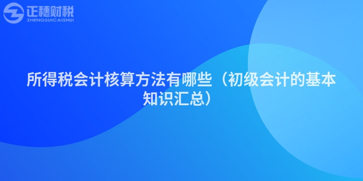 所得税会计核算方法有哪些（初级会计的基本知识汇总）