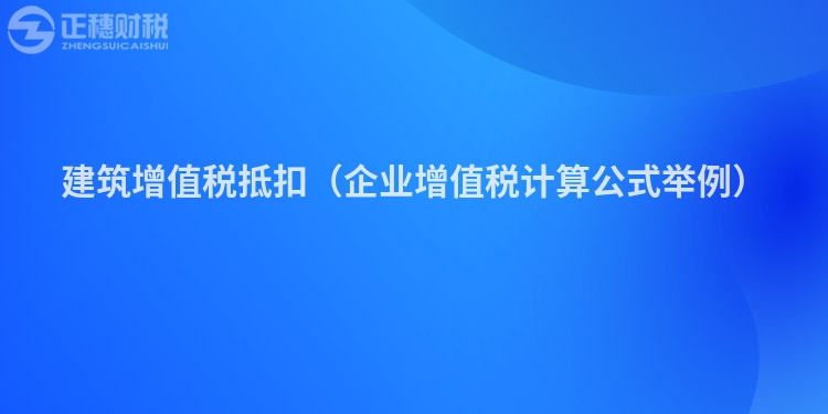 建筑增值税抵扣（企业增值税计算公式举例）