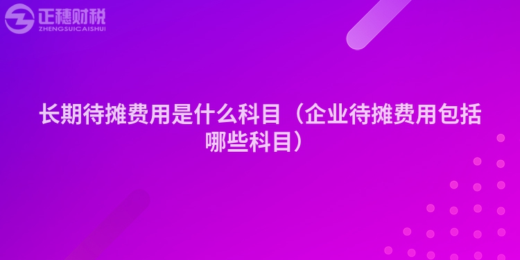 长期待摊费用是什么科目（企业待摊费用包括哪些科目）