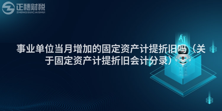 事业单位当月增加的固定资产计提折旧吗（关于固定资产计提折旧会计分录）