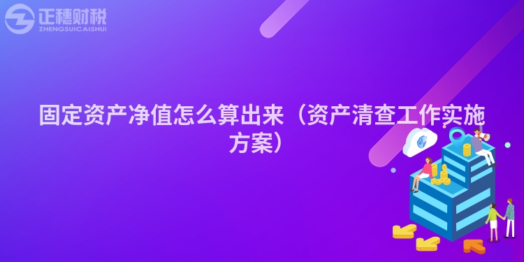 固定资产净值怎么算出来（资产清查工作实施方案）