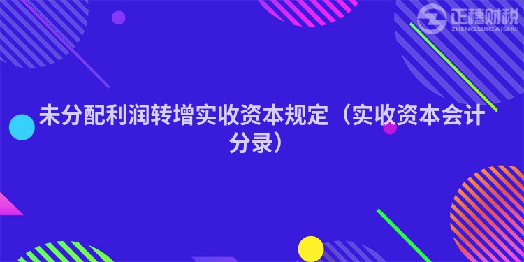 未分配利润转增实收资本规定（实收资本会计分录）