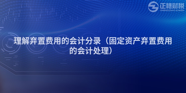 理解弃置费用的会计分录（固定资产弃置费用的会计处理）