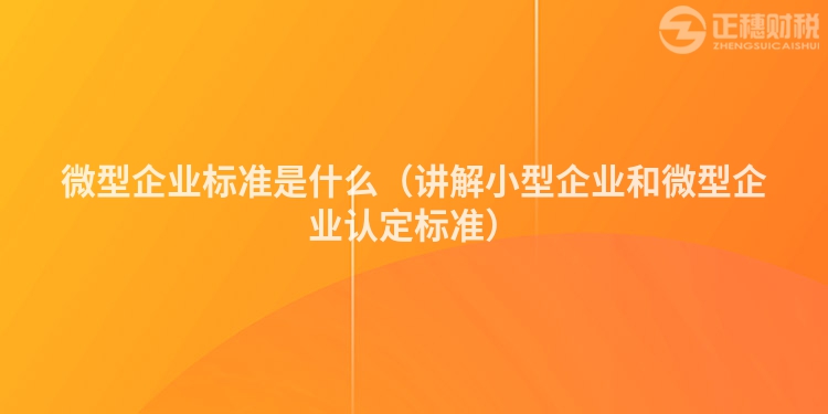 微型企业标准是什么（讲解小型企业和微型企业认定标准）