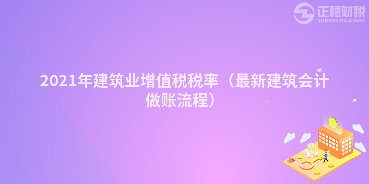 2023年建筑业增值税税率（最新建筑会计做账流程）