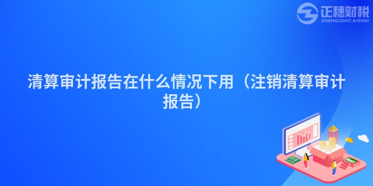 清算审计报告在什么情况下用（注销清算审计报告）