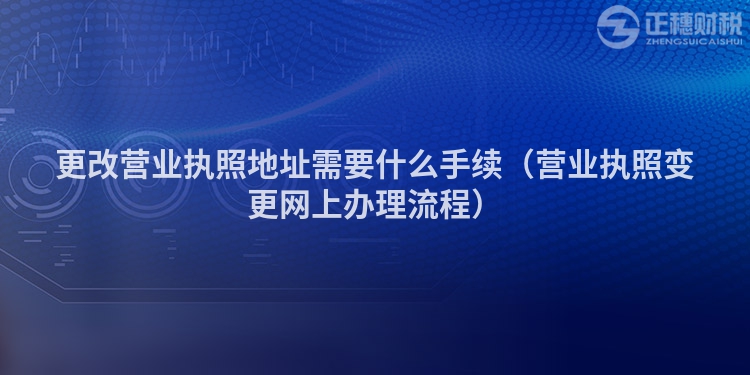 更改营业执照地址需要什么手续（营业执照变更网上办理流程）